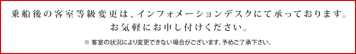 乗船後の客室等級変更は、インフォメーションデスクにて承っております。お気軽にお申し付けください。