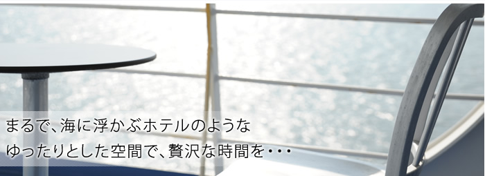 まるで、海の上に浮かぶホテルのようなゆったりとした空間で、贅沢な時間を･･･